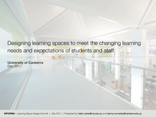 Designing learning spaces to meet the changing learning
   needs and expectations of students and staff

   University of Canberra
   Dec 2011




INFORMA - Learning Space Design Summit | Dec 2011 | Presented by helen.carter@mq.edu.au and danny.munnerley@canberra.edu.au
 