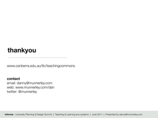 thankyou

 www.canberra.edu.au/tlc/teachingcommons


 contact
 email: danny@munnerley.com
 web: www.munnerley.com/dan
 twitter: @munnerley




informa - University Planning & Design Summit | Teaching & Learning eco-systems | June 2011 | Presented by danny@munnerley.com
 