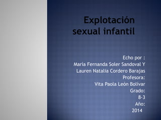 Explotación
sexual infantil
Echo por :
María Fernanda Soler Sandoval Y
Lauren Natalia Cordero Barajas
Profesora:
Vita Paola León Bolívar
Grado:
8-3
Año:
2014

 