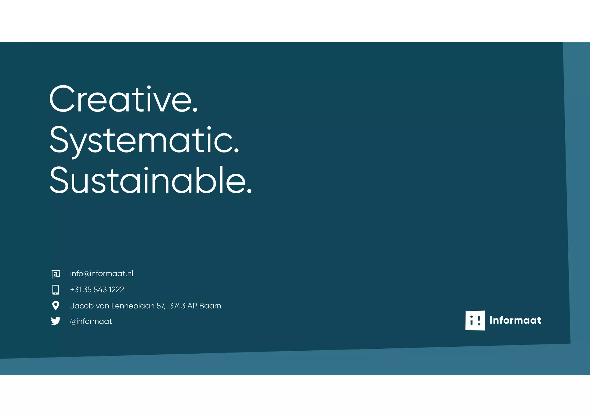 info@informaat.nl
+31 35 543 1222
Jacob van Lenneplaan 57, 3743 AP Baarn
@informaat
Creative.
Systematic.
Sustainable.
 