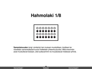 Samanlaisuuden (engl. similarity) lain mukaan muodoiltaan, kooltaan tai
väreiltään samankaltaiset kuviot mielletään yhteenkuuluviksi. Mitä enemmän
asiat muistuttavat toisiaan, sitä luultavammin ne muodostavat mielessä ryhmiä.
Hahmolaki 1/8
Esimerkkejä I Työkalut Esimerkkejä II
 