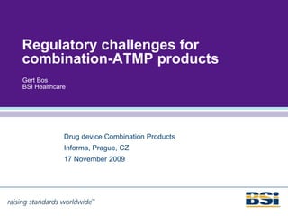 Regulatory challenges for
combination-ATMP products
Gert Bos
BSI Healthcare




             Drug device Combination Products
             Informa, Prague, CZ
             17 November 2009
 