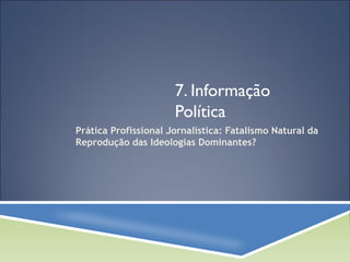7. Informação 
Política 
Prática Profissional Jornalística: Fatalismo Natural da 
Reprodução das Ideologias Dominantes? 
 