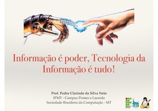 Informação é poder, Tecnologia da
Informação é tudo!
Prof. Pedro Clarindo da Silva Neto  
IFMT - Campus Pontes e Lacerda 
Sociedade Brasileira da Computação - MT
 