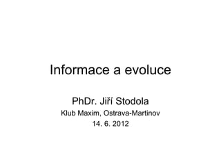 Informace a evoluce

    PhDr. Jiří Stodola
 Klub Maxim, Ostrava-Martinov
         14. 6. 2012
 