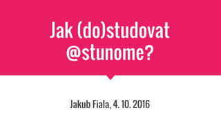 Jak (do)studovat
@stunome?
Jakub Fiala, 4. 10. 2016
 