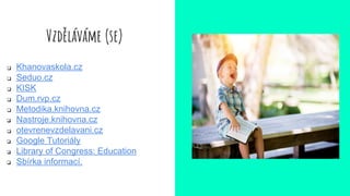 Vzděláváme (se)
❏ Khanovaskola.cz
❏ Seduo.cz
❏ KISK
❏ Dum.rvp.cz
❏ Metodika.knihovna.cz
❏ Nastroje.knihovna.cz
❏ otevrenevzdelavani.cz
❏ Google Tutoriály
❏ Library of Congress: Education
❏ Sbírka informací.
 