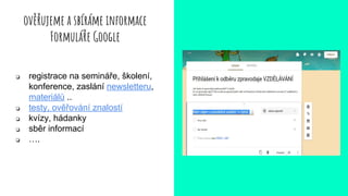 ověřujeme a sbíráme informace
Formuláře Google
❏ registrace na semináře, školení,
konference, zaslání newsletteru,
materiálů ..
❏ testy, ověřování znalostí
❏ kvízy, hádanky
❏ sběr informací
❏ ….
 