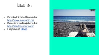 Relaxujeme
❏ Prostřednictvím Slow rádia:
http://www.slowradio.cz/
❏ Databáze rozličných zvuků:
http://asoftmurmur.com/
❏ Hrajeme na klavír.
 