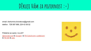 Děkuji Vám za pozornost :-)
email: drahomira.dvorakova@gmail.com
telefon: 728 587 688; 224 43 58 52
Potkáme se spolu i na síti?
@dvorakovad & Google+ & FB Celoživotní vzdělávání
& FB DD & web
 