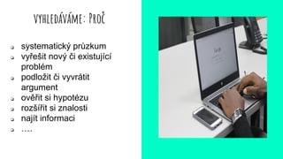 vyhledáváme: Proč
❏ systematický průzkum
❏ vyřešit nový či existující
problém
❏ podložit či vyvrátit
argument
❏ ověřit si hypotézu
❏ rozšířit si znalosti
❏ najít informaci
❏ ….
 