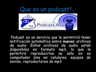 Que es un podcast ?... Podcast es un servicio que le permitirá tener notificación automática sobre  nuevos  archivos de audio ;Estos archivos de audio están disponibles en formato mp3, lo que le permitirá reproducirlos no sólo en su computador sino en celulares, equipos de sonido, reproductores de mp3 