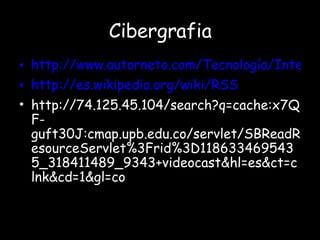 Cibergrafia http://www.autorneto.com/Tecnología/Internet/Medios-virtuales-alternativos.84145/2 http://es.wikipedia.org/wiki/RSS http://74.125.45.104/search?q=cache:x7QF-guft30J:cmap.upb.edu.co/servlet/SBReadResourceServlet%3Frid%3D1186334695435_318411489_9343+videocast&hl=es&ct=clnk&cd=1&gl=co 