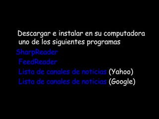 Descargar e instalar en su computadora uno de los siguientes programas SharpReader FeedReader Lista de canales de noticias  (Yahoo)  Lista de canales de noticias  (Google)  
