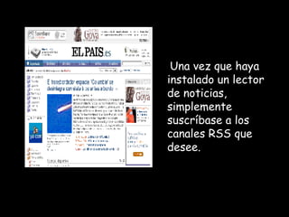Una vez que haya instalado un lector de noticias, simplemente suscríbase a los canales RSS que desee. 