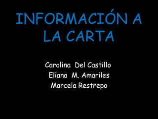 INFORMACIÓN A LA CARTA Carolina  Del Castillo  Eliana  M. Amariles Marcela Restrepo 