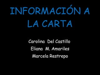 INFORMACIÓN A LA CARTA Carolina  Del Castillo  Eliana  M. Amariles Marcela Restrepo 