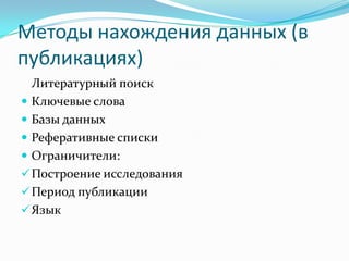 Методы нахождения данных (в
публикациях)
  Литературный поиск
 Ключевые слова
 Базы данных
 Реферативные списки
 Ограничители:
 Построение исследования
 Период публикации
 Язык
 