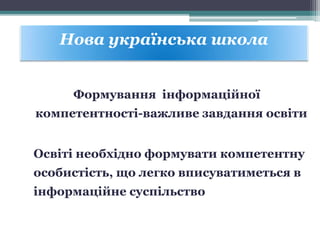 Формування інформаційної
компетентності-важливе завдання освіти
Освіті необхідно формувати компетентну
особистість, що легко вписуватиметься в
інформаційне суспільство
Нова українська школа
 