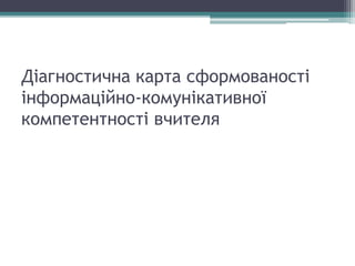 Діагностична карта сформованості
інформаційно-комунікативної
компетентності вчителя
 