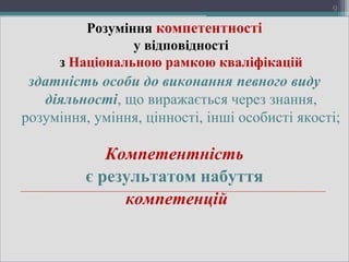 Розуміння компетентності
у відповідності
з Національною рамкою кваліфікацій
здатність особи до виконання певного виду
діяльності, що виражається через знання,
розуміння, уміння, цінності, інші особисті якості;
Компетентність
є результатом набуття
компетенцій
9
 