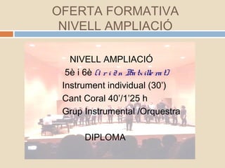 NIVELL AMPLIACIÓ
5è i 6è (1 r i 2n Batxille rat)
Instrument individual (30’)
Cant Coral 40’/1’25 h
Grup Instrumental /Orquestra
DIPLOMA
OFERTA FORMATIVA
NIVELL AMPLIACIÓ
 