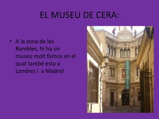 EL MUSEU DE CERA:

• A la zona de les
  Rambles, hi ha un
  museu molt famos en el
  qual també esta a
  Londres i a Madrid
 