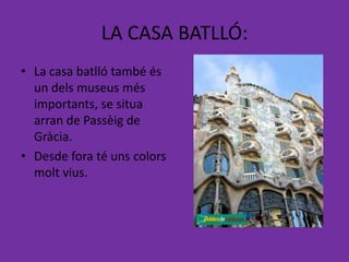 LA CASA BATLLÓ:
• La casa batlló també és
  un dels museus més
  importants, se situa
  arran de Passèig de
  Gràcia.
• Desde fora té uns colors
  molt vius.
 