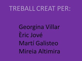 TREBALL CREAT PER:

  Georgina Villar
  Èric Jové
  Martí Galisteo
  Mireia Altimira
 