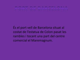 És el port vell de Barcelona situat al
costat de l’estatua de Colon pasat les
rambles i tocant una part del centre
comercial el Maremagnum.
 