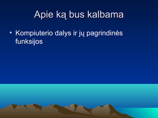 Apie k? bus kalbama
? Kompiuterio dalys ir j? pagrindin?s
  funksijos
 