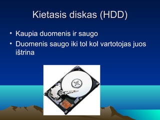 Kietasis diskas (HDD)
? Kaupia duomenis ir saugo
? Duomenis saugo iki tol kol vartotojas juos
  i?trina
 
