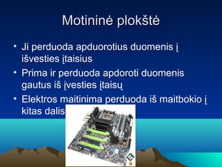 Motinin? plok?t?
? Ji perduoda apduorotius duomenis ?
  i?vesties ?taisius
? Prima ir perduoda apdoroti duomenis
  gautus i? ?vesties ?tais?
? Elektros maitinima perduoda i? maitbokio ?
  kitas dalis
 