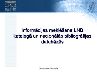 Ilona.dukure@lnb.lv
Informācijas meklēšana LNBInformācijas meklēšana LNB
katalogā un nacionālās bibliogrāfijaskatalogā un nacionālās bibliogrāfijas
datubāzēsdatubāzēs
 