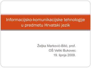 Željka Marković-Bilić, prof. OŠ Veliki Bukovec 19. lipnja 2009. Informacijsko-komunikacijske tehnologije u predmetu Hrvatski jezik 
