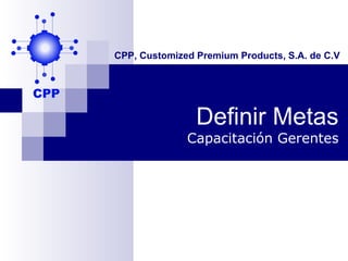 CPP, Customized Premium Products, S.A. de C.V




                Definir Metas
              Capacitación Gerentes
 