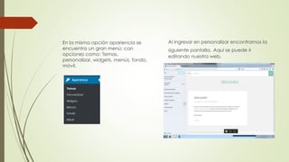 Al ingresar en personalizar encontramos la
siguiente pantalla. Aquí se puede ir
editando nuestra web.
En la misma opción apariencia se
encuentra un gran menú: con
opciones como: Temas,
personalizar, widgets, menús, fondo,
móvil.
 