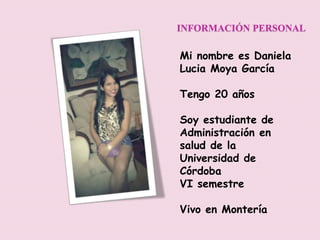 INFORMACIÓN PERSONAL
Mi nombre es Daniela
Lucia Moya García
Tengo 20 años
Soy estudiante de
Administración en
salud de la
Universidad de
Córdoba
VI semestre
Vivo en Montería
 