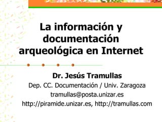 La información y documentación arqueológica en Internet Dr. Jesús Tramullas Dep. CC. Documentación / Univ. Zaragoza [email_address] http://piramide.unizar.es, http://tramullas.com 
