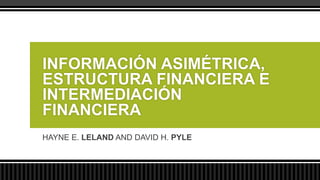 INFORMACIÓN ASIMÉTRICA,
ESTRUCTURA FINANCIERA E
INTERMEDIACIÓN
FINANCIERA
HAYNE E. LELAND AND DAVID H. PYLE
 
