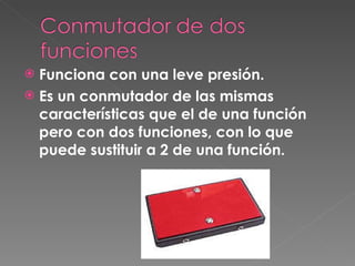 Funciona con una leve presión.  Es un conmutador de las mismas características que el de una función pero con dos funciones, con lo que puede sustituir a 2 de una función.   