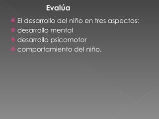 Evalúa El desarrollo del niño en tres aspectos:  desarrollo mental desarrollo psicomotor comportamiento del niño. 