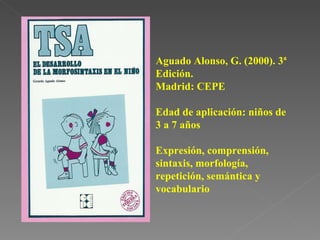 Aguado Alonso, G. (2000). 3ª Edición.  Madrid: CEPE Edad de aplicación: niños de 3 a 7 años Expresión, comprensión, sintaxis, morfología, repetición, semántica y vocabulario 