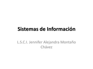 Sistemas de Información

L.S.C.I. Jennifer Alejandra Montaño
                Chávez
 
