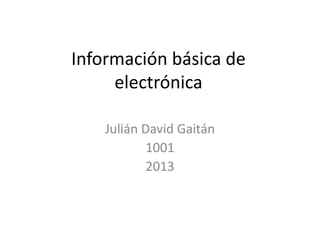 Información básica de
     electrónica

    Julián David Gaitán
            1001
            2013
 