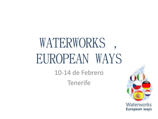 WATERWORKS ,
EUROPEAN WAYS
10-14 de Febrero
Tenerife
 