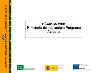 UNIDAD DE PROMOCIÓN Y DESARROLLO PROVINCIA DE SEVILLA PÁGINAS WEB Ministerio de educación: Programa Acredita UPD  UNIDAD DE PROMOCIÓN Y DESARROLLO PROVINCIA DE SEVILLA 