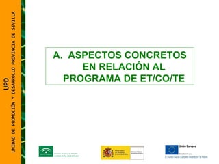 UNIDAD DE PROMOCIÓN Y DESARROLLO PROVINCIA DE SEVILLA ASPECTOS CONCRETOS EN RELACIÓN AL PROGRAMA DE ET/CO/TE UPD  UNIDAD DE PROMOCIÓN Y DESARROLLO PROVINCIA DE SEVILLA 