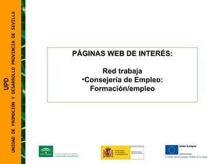 UNIDAD DE PROMOCIÓN Y DESARROLLO PROVINCIA DE SEVILLA PÁGINAS WEB DE INTERÉS: Red trabaja Consejería de Empleo: Formación/empleo UPD  UNIDAD DE PROMOCIÓN Y DESARROLLO PROVINCIA DE SEVILLA 