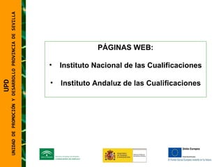 UNIDAD DE PROMOCIÓN Y DESARROLLO PROVINCIA DE SEVILLA PÁGINAS WEB: Instituto Nacional de las Cualificaciones Instituto Andaluz de las Cualificaciones UPD  UNIDAD DE PROMOCIÓN Y DESARROLLO PROVINCIA DE SEVILLA 